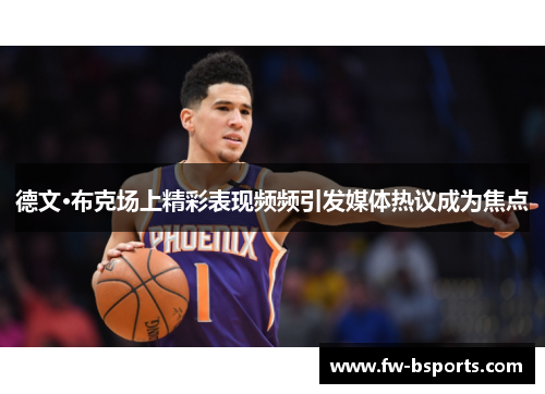 德文·布克场上精彩表现频频引发媒体热议成为焦点 德文·布克场上精彩表现频频引发媒体热议成为焦点