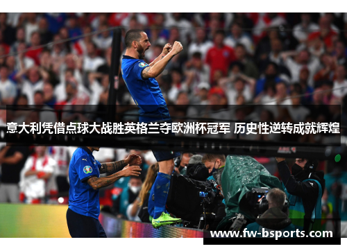 意大利凭借点球大战胜英格兰夺欧洲杯冠军 历史性逆转成就辉煌 意大利凭借点球大战胜英格兰夺欧洲杯冠军 历史性逆转成就辉煌