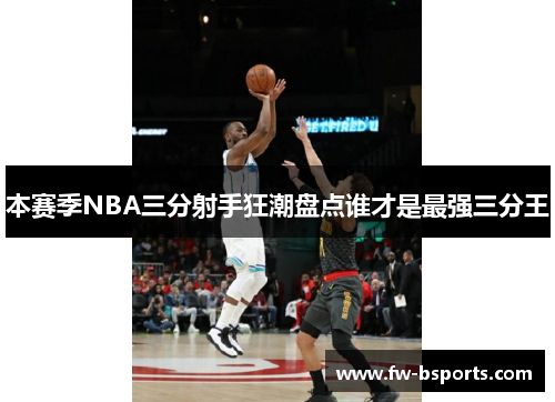 本赛季NBA三分射手狂潮盘点谁才是最强三分王 本赛季NBA三分射手狂潮盘点谁才是最强三分王