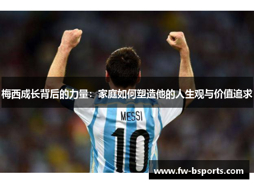梅西成长背后的力量:家庭如何塑造他的人生观与价值追求 梅西成长背后的力量:家庭如何塑造他的人生观与价值追求