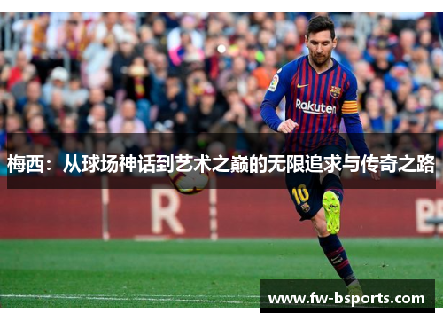 梅西:从球场神话到艺术之巅的无限追求与传奇之路 梅西:从球场神话到艺术之巅的无限追求与传奇之路