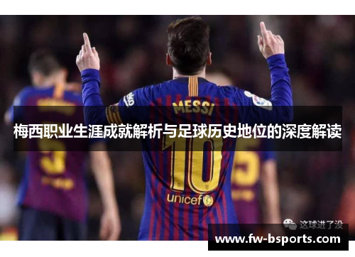 梅西职业生涯成就解析与足球历史地位的深度解读