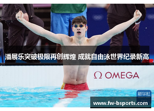 潘展乐突破极限再创辉煌 成就自由泳世界纪录新高