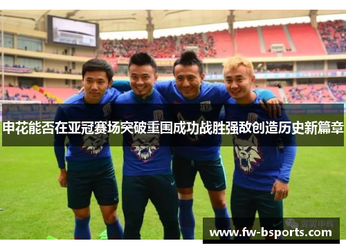 申花能否在亚冠赛场突破重围成功战胜强敌创造历史新篇章