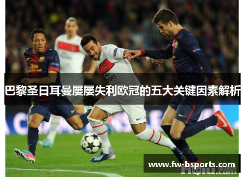 巴黎圣日耳曼屡屡失利欧冠的五大关键因素解析