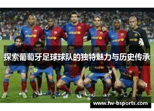 探索葡萄牙足球球队的独特魅力与历史传承 探索葡萄牙足球球队的独特魅力与历史传承
