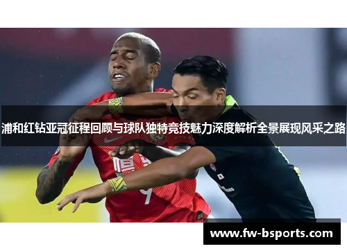 浦和红钻亚冠征程回顾与球队独特竞技魅力深度解析全景展现风采之路