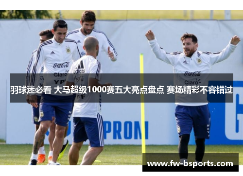 羽球迷必看 大马超级1000赛五大亮点盘点 赛场精彩不容错过