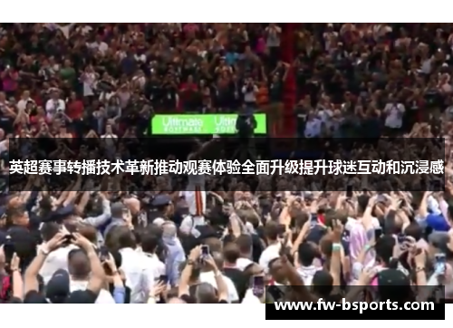 英超赛事转播技术革新推动观赛体验全面升级提升球迷互动和沉浸感