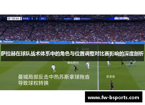 萨拉赫在球队战术体系中的角色与位置调整对比赛影响的深度剖析 萨拉赫在球队战术体系中的角色与位置调整对比赛影响的深度剖析