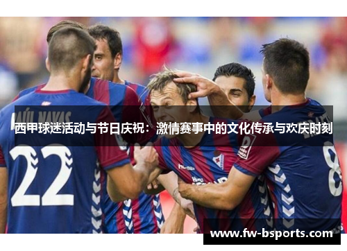 西甲球迷活动与节日庆祝:激情赛事中的文化传承与欢庆时刻 西甲球迷活动与节日庆祝:激情赛事中的文化传承与欢庆时刻