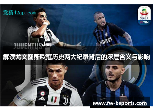 解读尤文图斯欧冠历史两大纪录背后的深层含义与影响 解读尤文图斯欧冠历史两大纪录背后的深层含义与影响