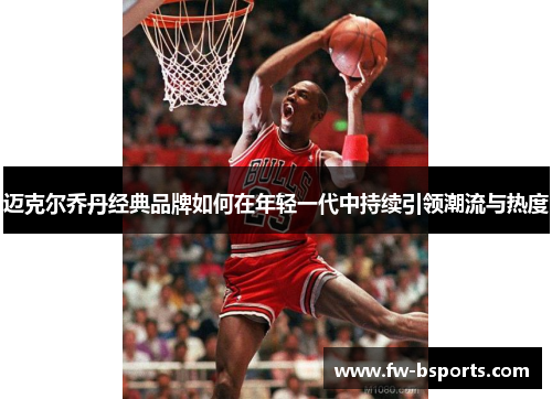 迈克尔乔丹经典品牌如何在年轻一代中持续引领潮流与热度 迈克尔乔丹经典品牌如何在年轻一代中持续引领潮流与热度