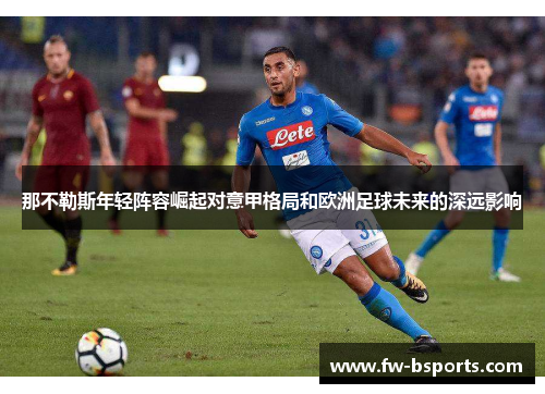 那不勒斯年轻阵容崛起对意甲格局和欧洲足球未来的深远影响 那不勒斯年轻阵容崛起对意甲格局和欧洲足球未来的深远影响