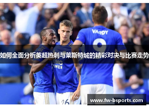 如何全面分析英超热刺与莱斯特城的精彩对决与比赛走势 如何全面分析英超热刺与莱斯特城的精彩对决与比赛走势