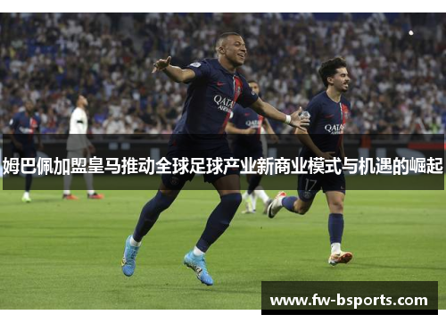 姆巴佩加盟皇马推动全球足球产业新商业模式与机遇的崛起 姆巴佩加盟皇马推动全球足球产业新商业模式与机遇的崛起