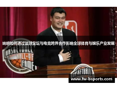 姚明如何通过篮球足坛与电竞跨界合作影响全球体育与娱乐产业发展