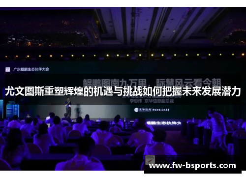 尤文图斯重塑辉煌的机遇与挑战如何把握未来发展潜力 尤文图斯重塑辉煌的机遇与挑战如何把握未来发展潜力