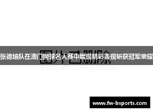 张德培队在澳门网球名人赛中展现精彩表现斩获冠军荣耀 张德培队在澳门网球名人赛中展现精彩表现斩获冠军荣耀