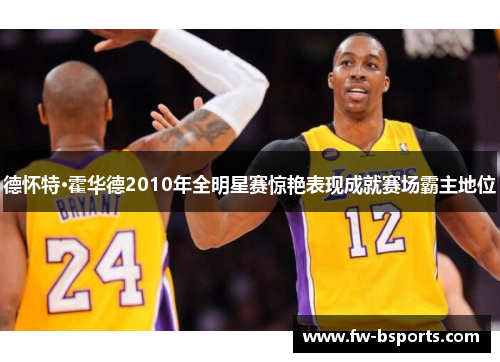 德怀特·霍华德2010年全明星赛惊艳表现成就赛场霸主地位 德怀特·霍华德2010年全明星赛惊艳表现成就赛场霸主地位
