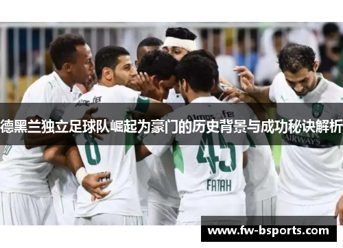 德黑兰独立足球队崛起为豪门的历史背景与成功秘诀解析 德黑兰独立足球队崛起为豪门的历史背景与成功秘诀解析