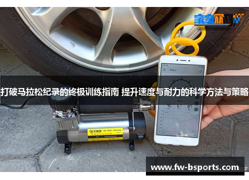 打破马拉松纪录的终极训练指南 提升速度与耐力的科学方法与策略