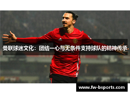 曼联球迷文化：团结一心与无条件支持球队的精神传承