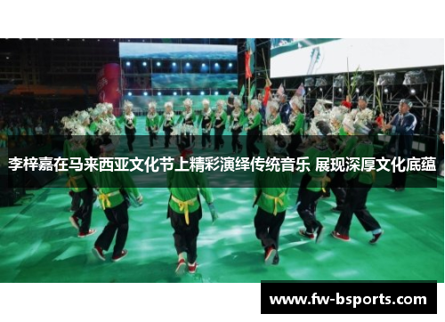 李梓嘉在马来西亚文化节上精彩演绎传统音乐 展现深厚文化底蕴