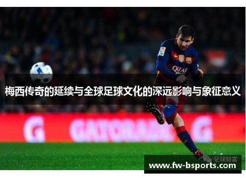 梅西传奇的延续与全球足球文化的深远影响与象征意义