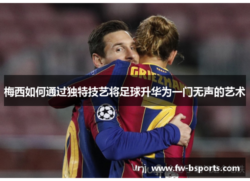 梅西如何通过独特技艺将足球升华为一门无声的艺术