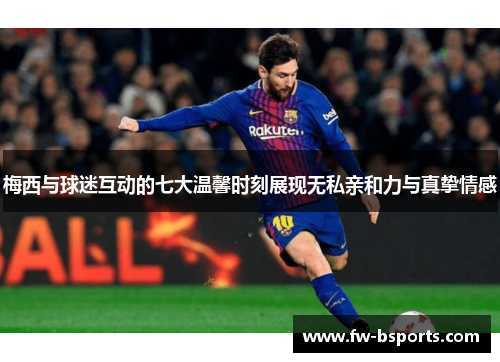 梅西与球迷互动的七大温馨时刻展现无私亲和力与真挚情感 梅西与球迷互动的七大温馨时刻展现无私亲和力与真挚情感