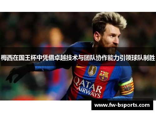 梅西在国王杯中凭借卓越技术与团队协作能力引领球队制胜 梅西在国王杯中凭借卓越技术与团队协作能力引领球队制胜