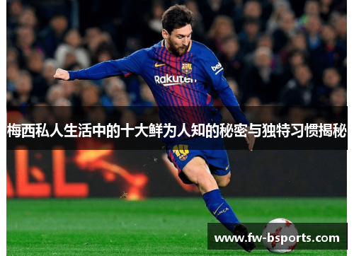 梅西私人生活中的十大鲜为人知的秘密与独特习惯揭秘 梅西私人生活中的十大鲜为人知的秘密与独特习惯揭秘