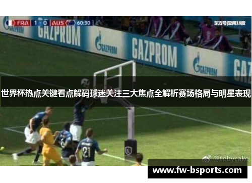 世界杯热点关键看点解码球迷关注三大焦点全解析赛场格局与明星表现 世界杯热点关键看点解码球迷关注三大焦点全解析赛场格局与明星表现