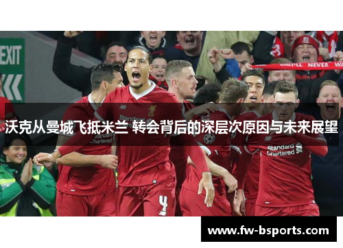 沃克从曼城飞抵米兰 转会背后的深层次原因与未来展望