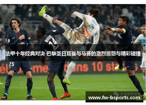 法甲十年经典对决 巴黎圣日耳曼与马赛的激烈恩怨与精彩碰撞