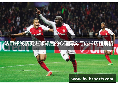 法甲锋线精英进球背后的心理博弈与成长历程解析 法甲锋线精英进球背后的心理博弈与成长历程解析