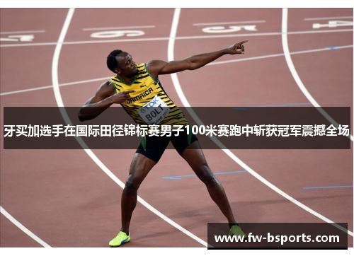 牙买加选手在国际田径锦标赛男子100米赛跑中斩获冠军震撼全场