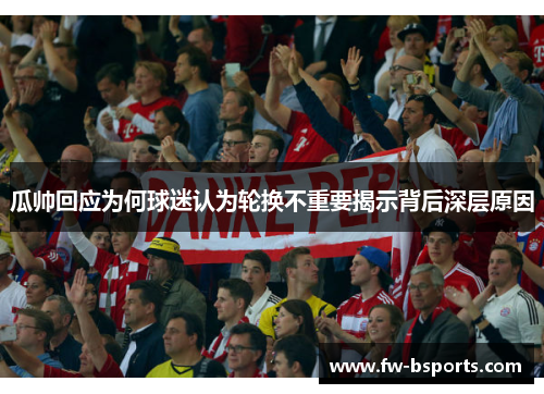 瓜帅回应为何球迷认为轮换不重要揭示背后深层原因