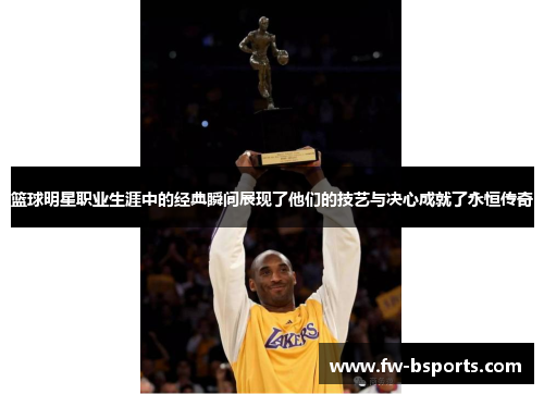 篮球明星职业生涯中的经典瞬间展现了他们的技艺与决心成就了永恒传奇 篮球明星职业生涯中的经典瞬间展现了他们的技艺与决心成就了永恒传奇