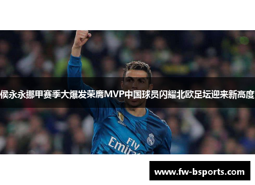 侯永永挪甲赛季大爆发荣膺MVP中国球员闪耀北欧足坛迎来新高度