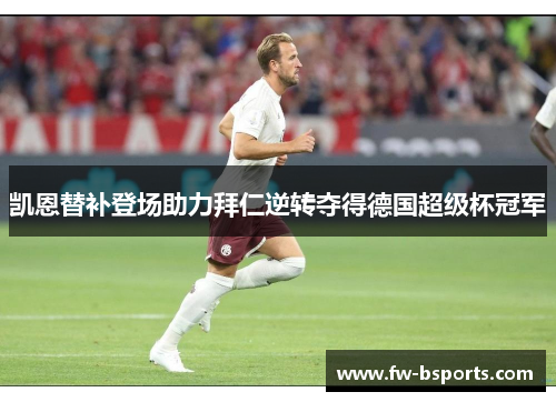 凯恩替补登场助力拜仁逆转夺得德国超级杯冠军