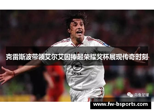 克雷斯波带领艾尔艾因捧起荣耀奖杯展现传奇时刻