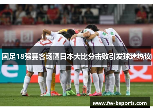 国足18强赛客场遭日本大比分击败引发球迷热议