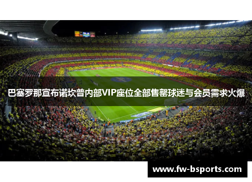 巴塞罗那宣布诺坎普内部VIP座位全部售罄球迷与会员需求火爆