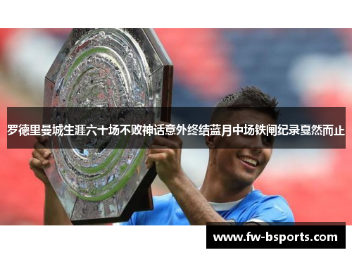 罗德里曼城生涯六十场不败神话意外终结蓝月中场铁闸纪录戛然而止